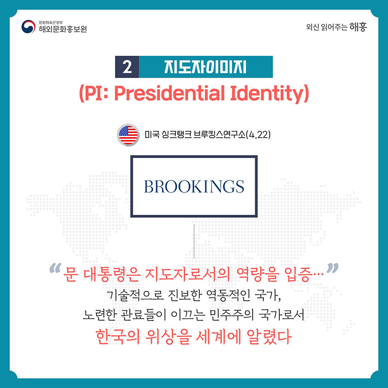 2. 지도자이미지 미국 싱크탱크 브루킹스연구소(4.22) '문 대통령은 지도자로서의 역량을 입증…기술적으로 진보한 역동적인 국가, 노련한 관료들이 이끄는 민주주의 국가로서 한국의 위상을 세계에 알렸다.'